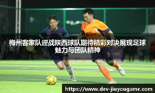 梅州客家队迎战陕西球队期待精彩对决展现足球魅力与团队精神