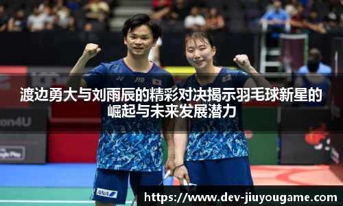渡边勇大与刘雨辰的精彩对决揭示羽毛球新星的崛起与未来发展潜力